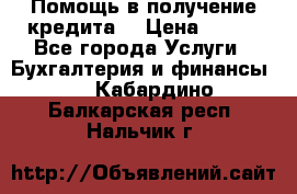 Помощь в получение кредита! › Цена ­ 777 - Все города Услуги » Бухгалтерия и финансы   . Кабардино-Балкарская респ.,Нальчик г.